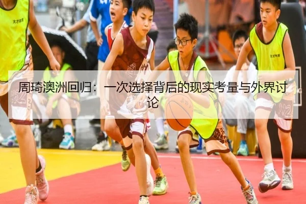 周琦澳洲回归：一次选择背后的现实考量与外界讨论